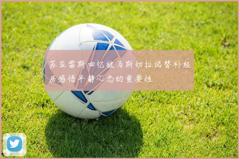 苏亚雷斯回忆被马斯切拉诺替补经历感悟平静心态的重要性