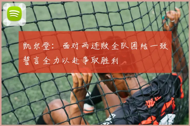 凯尔登：面对两连败全队团结一致誓言全力以赴争取胜利
