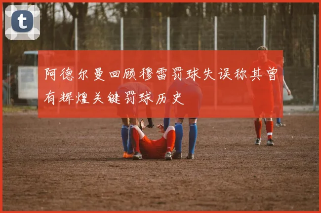 阿德尔曼回顾穆雷罚球失误称其曾有辉煌关键罚球历史