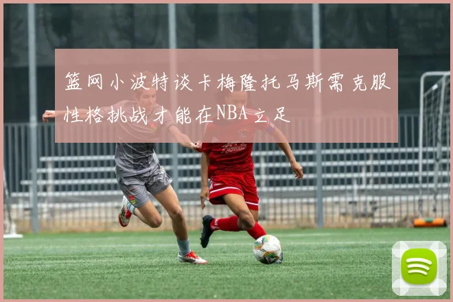 篮网小波特谈卡梅隆托马斯需克服性格挑战才能在NBA立足