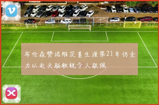 布伦森赞诺维茨基生涯第21年仍全力以赴头脑敏锐令人敬佩