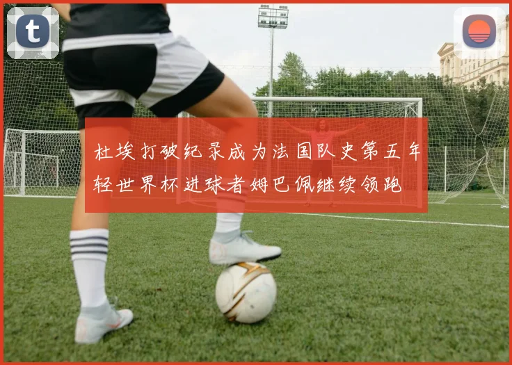 杜埃打破纪录成为法国队史第五年轻世界杯进球者姆巴佩继续领跑