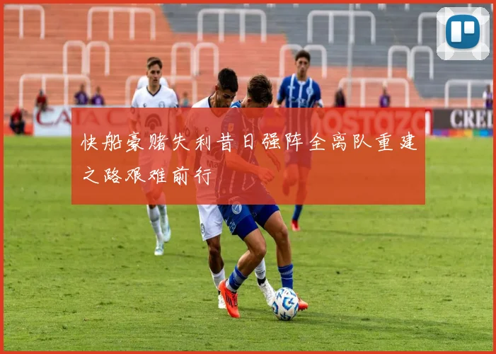 快船豪赌失利昔日强阵全离队重建之路艰难前行