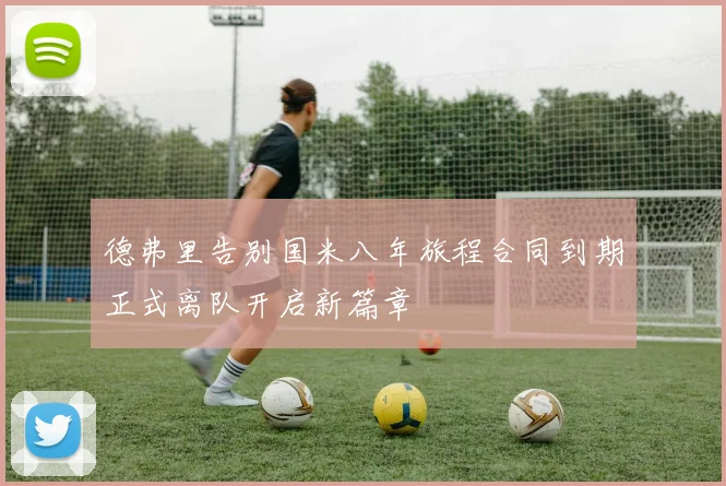 德弗里告别国米八年旅程合同到期正式离队开启新篇章
