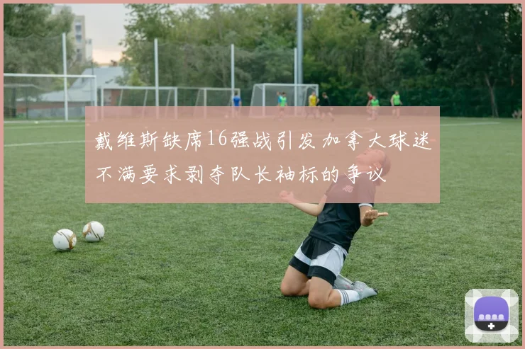 戴维斯缺席16强战引发加拿大球迷不满要求剥夺队长袖标的争议