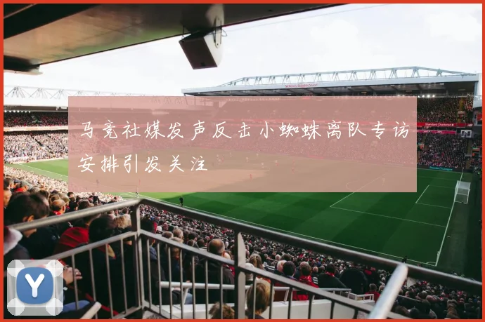 马竞社媒发声反击小蜘蛛离队专访安排引发关注