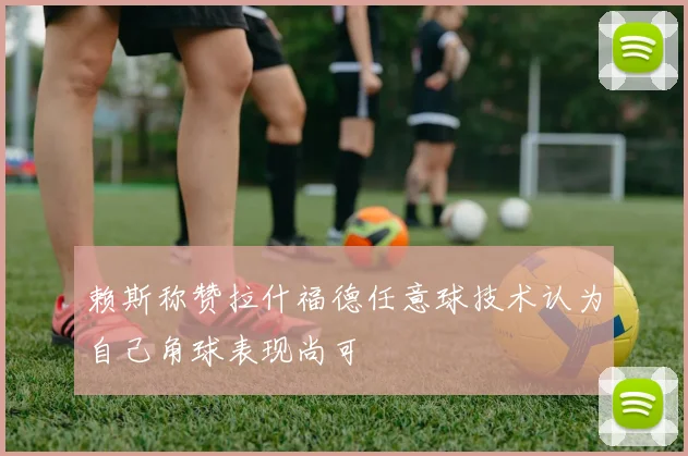 赖斯称赞拉什福德任意球技术认为自己角球表现尚可