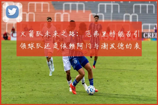 火箭队未来之路：范弗里特能否引领球队还是依赖阿门与谢泼德的表现