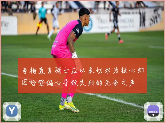 夸梅直言骑士应以米切尔为核心却因哈登偏心导致失利的无奈之声