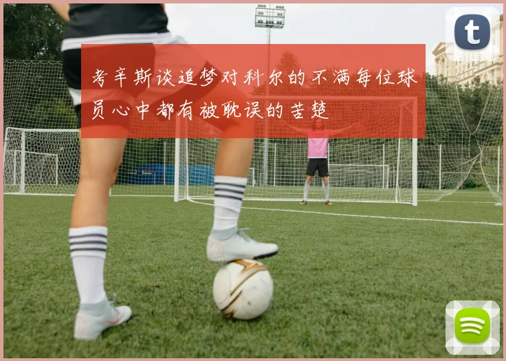 考辛斯谈追梦对科尔的不满每位球员心中都有被耽误的苦楚