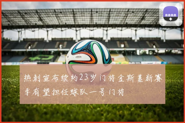 热刺宣布续约23岁门将金斯基新赛季有望担任球队一号门将