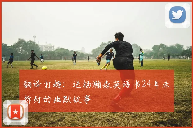 翻译打趣：送杨瀚森英语书24年未拆封的幽默故事