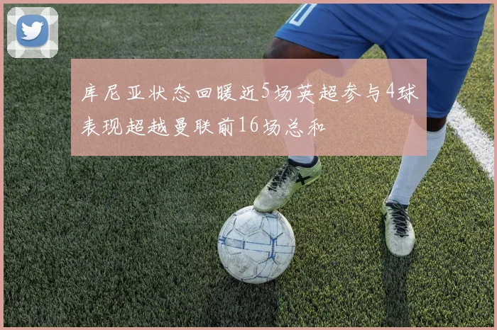 库尼亚状态回暖近5场英超参与4球表现超越曼联前16场总和