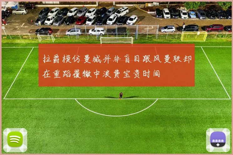 拉爵模仿曼城并非盲目跟风曼联却在重蹈覆辙中浪费宝贵时间