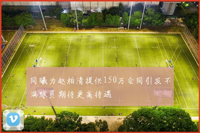 同曦为赵柏清提供150万合同引发不满球员期待更高待遇