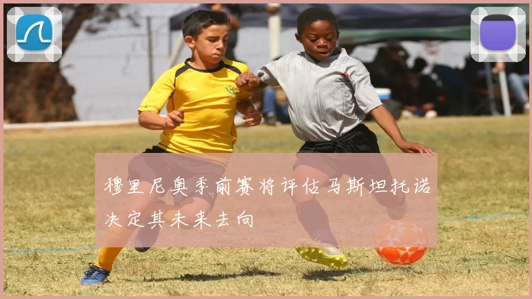 穆里尼奥季前赛将评估马斯坦托诺决定其未来去向
