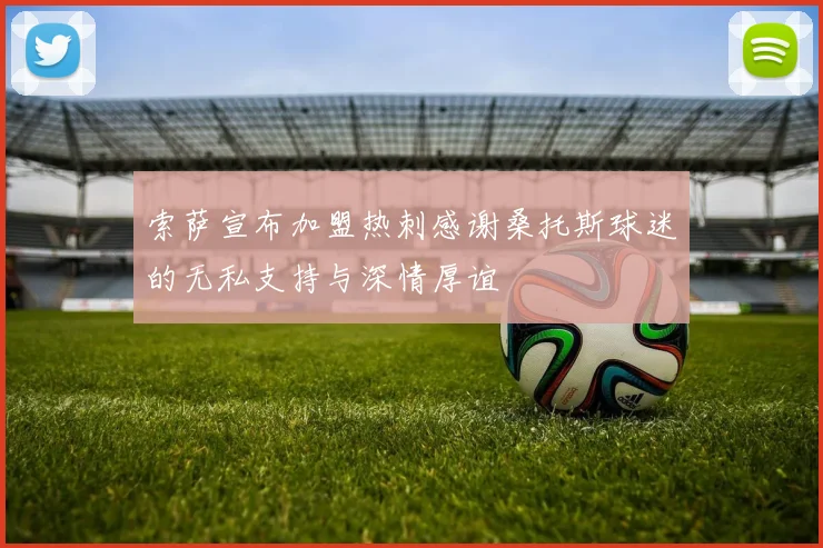 索萨宣布加盟热刺感谢桑托斯球迷的无私支持与深情厚谊