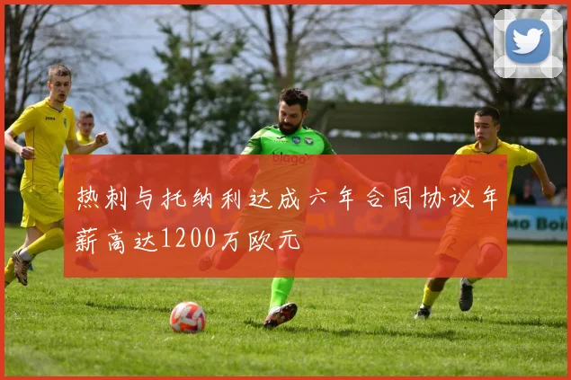 热刺与托纳利达成六年合同协议年薪高达1200万欧元