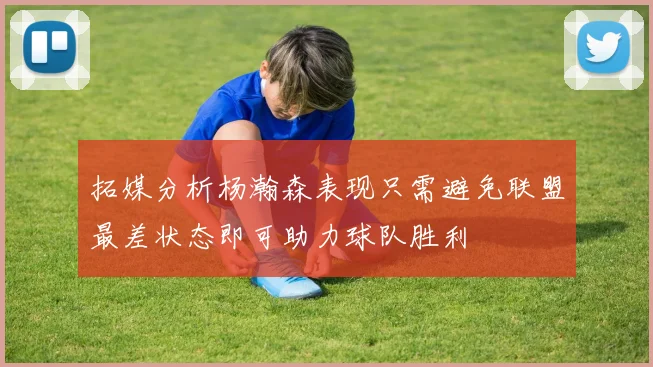 拓媒分析杨瀚森表现只需避免联盟最差状态即可助力球队胜利