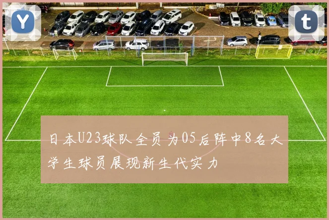 日本U23球队全员为05后阵中8名大学生球员展现新生代实力