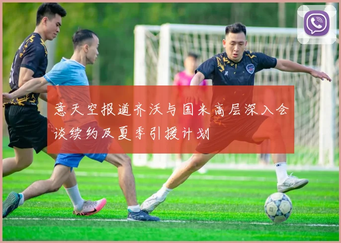 意天空报道齐沃与国米高层深入会谈续约及夏季引援计划