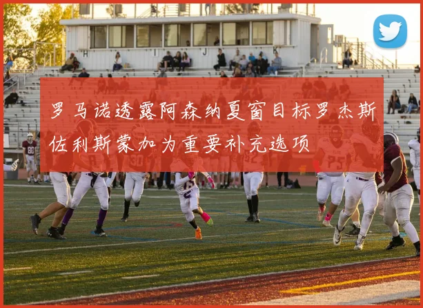 罗马诺透露阿森纳夏窗目标罗杰斯佐利斯蒙加为重要补充选项