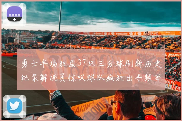 勇士半场狂轰37记三分球刷新历史纪录解说员惊叹球队疯狂出手频率