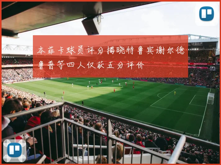 本菲卡球员评分揭晓特鲁宾谢尔德鲁普等四人仅获五分评价