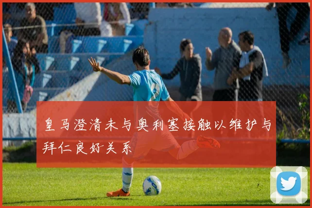 皇马澄清未与奥利塞接触以维护与拜仁良好关系