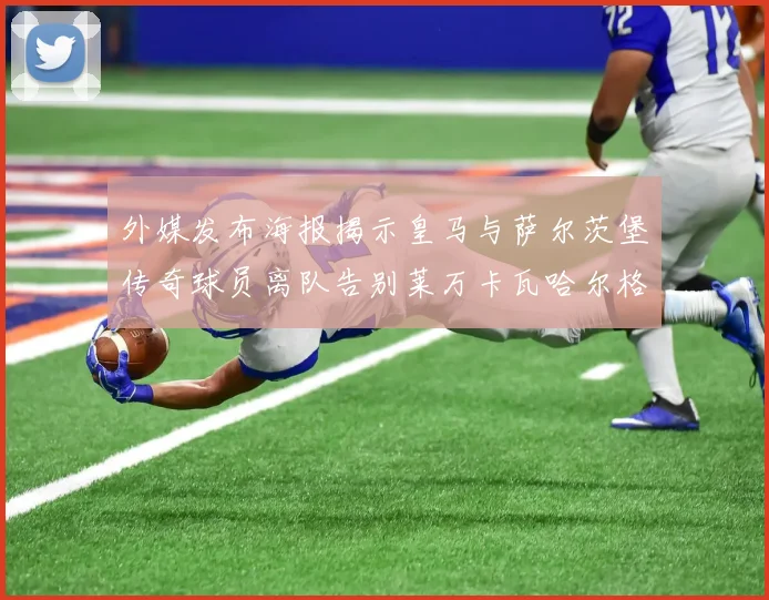 外媒发布海报揭示皇马与萨尔茨堡传奇球员离队告别莱万卡瓦哈尔格列兹曼