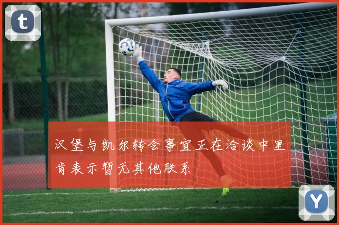 汉堡与凯尔转会事宜正在洽谈中里肯表示暂无其他联系